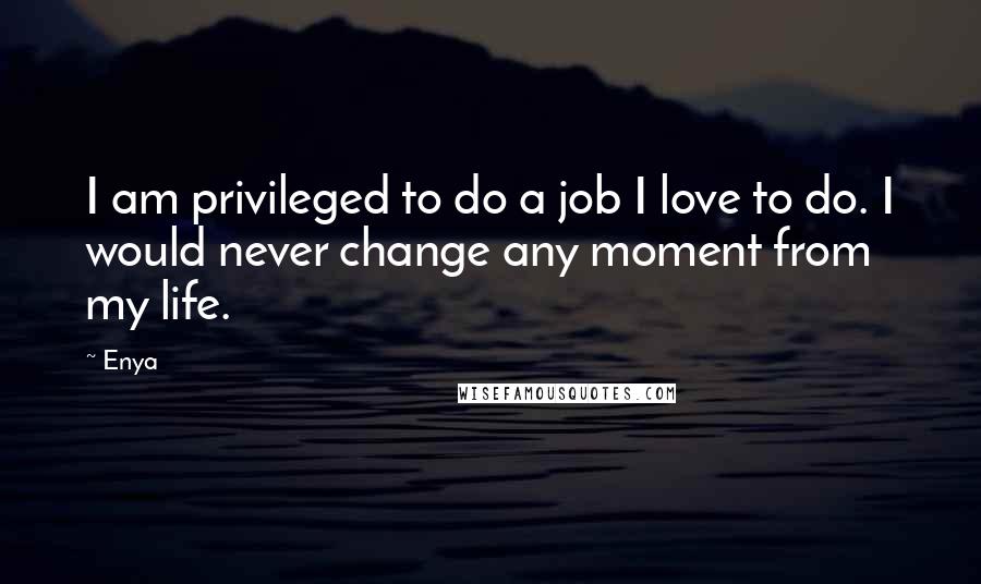 Enya Quotes: I am privileged to do a job I love to do. I would never change any moment from my life.