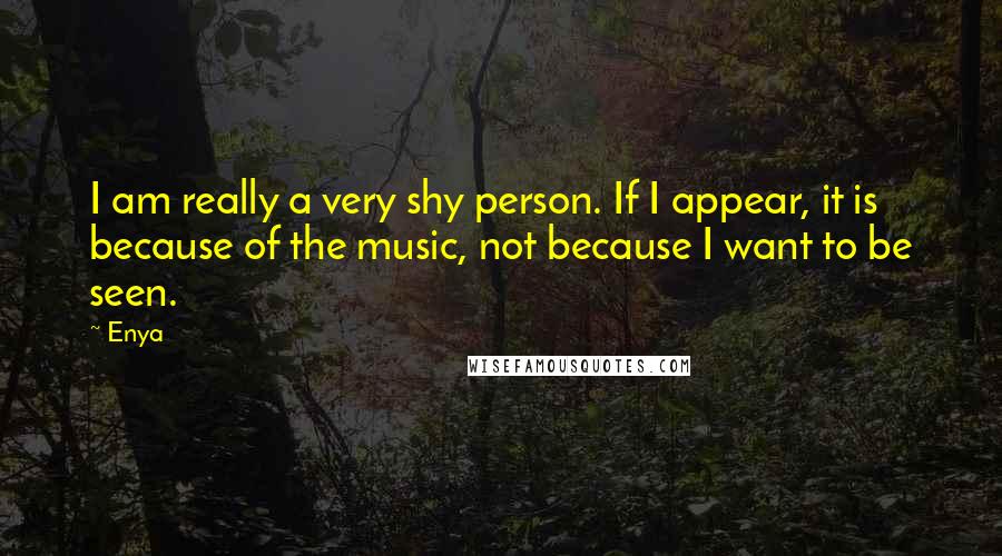 Enya Quotes: I am really a very shy person. If I appear, it is because of the music, not because I want to be seen.