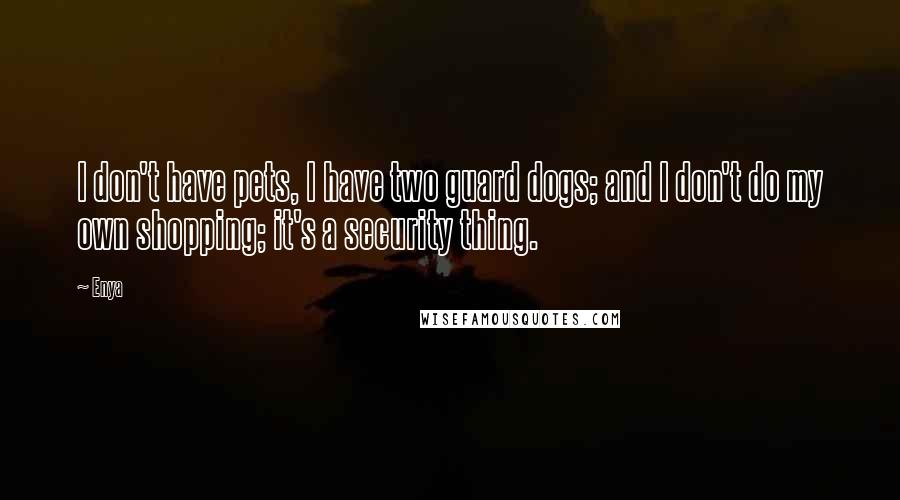 Enya Quotes: I don't have pets, I have two guard dogs; and I don't do my own shopping; it's a security thing.