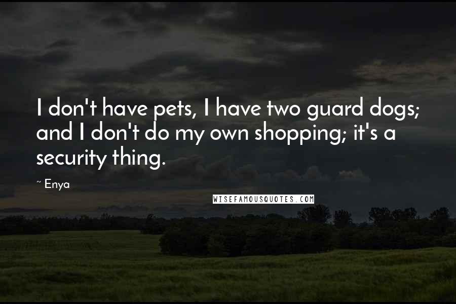 Enya Quotes: I don't have pets, I have two guard dogs; and I don't do my own shopping; it's a security thing.