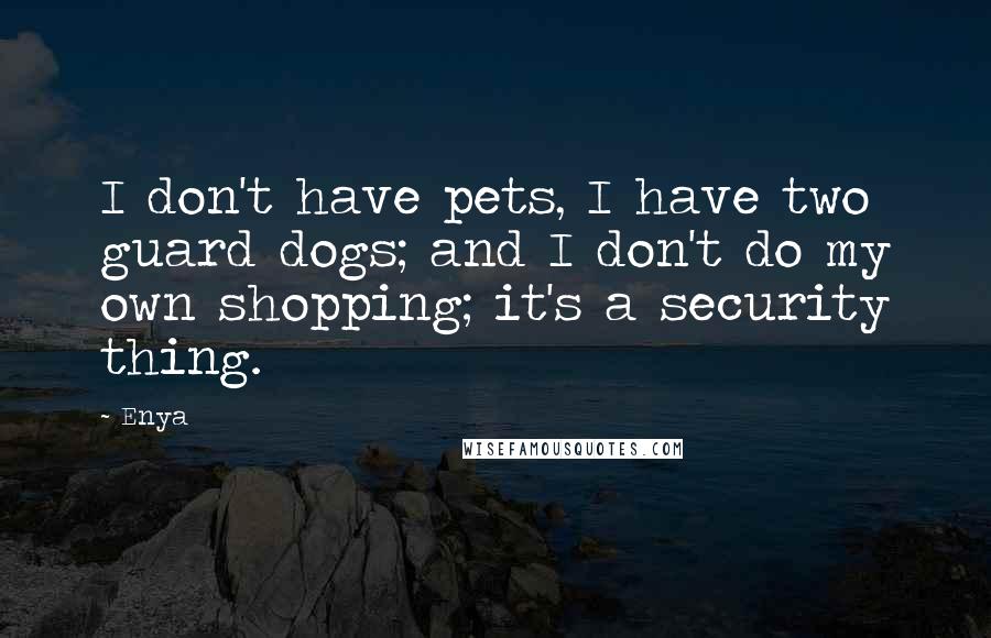 Enya Quotes: I don't have pets, I have two guard dogs; and I don't do my own shopping; it's a security thing.