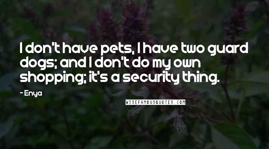 Enya Quotes: I don't have pets, I have two guard dogs; and I don't do my own shopping; it's a security thing.