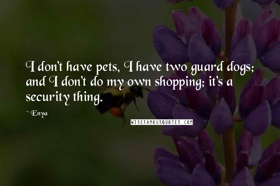 Enya Quotes: I don't have pets, I have two guard dogs; and I don't do my own shopping; it's a security thing.