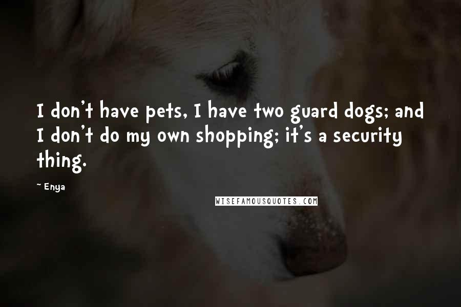 Enya Quotes: I don't have pets, I have two guard dogs; and I don't do my own shopping; it's a security thing.