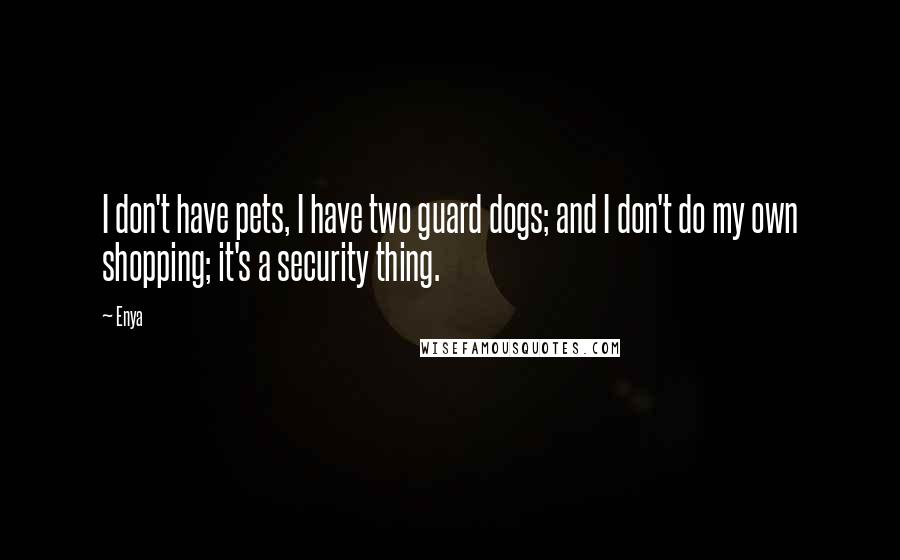 Enya Quotes: I don't have pets, I have two guard dogs; and I don't do my own shopping; it's a security thing.