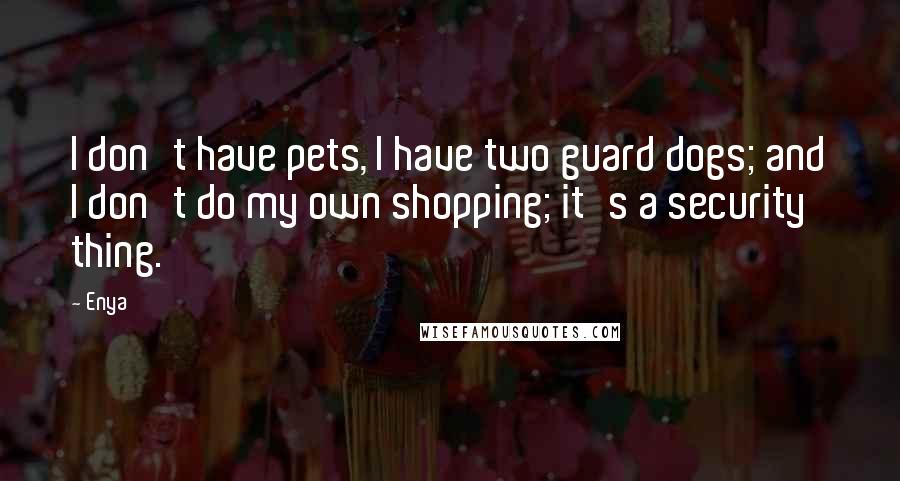 Enya Quotes: I don't have pets, I have two guard dogs; and I don't do my own shopping; it's a security thing.