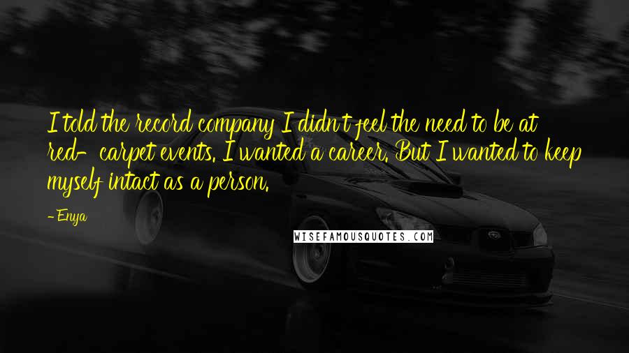 Enya Quotes: I told the record company I didn't feel the need to be at red-carpet events. I wanted a career. But I wanted to keep myself intact as a person.