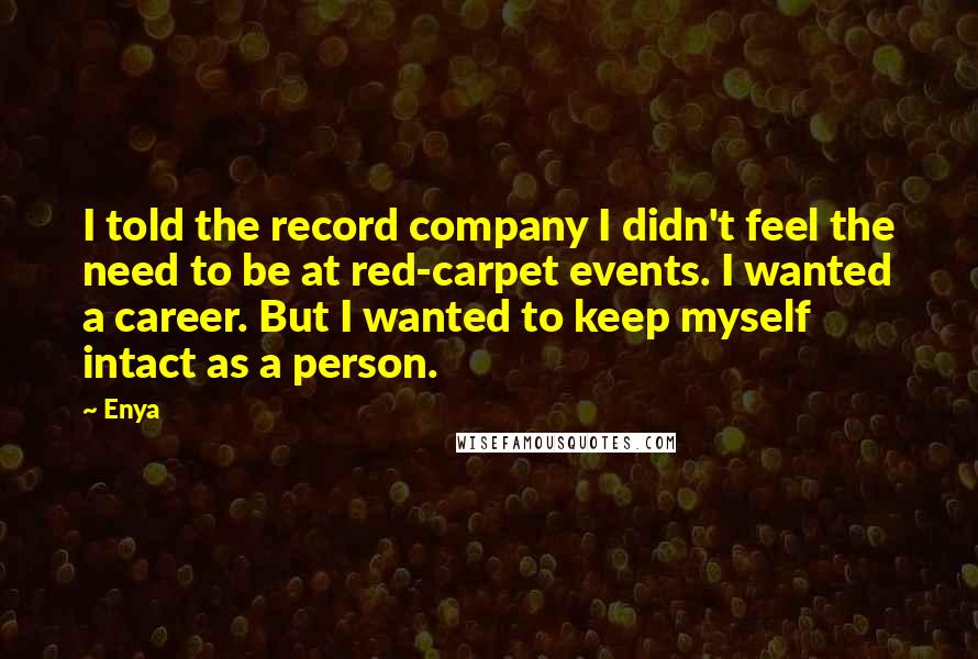 Enya Quotes: I told the record company I didn't feel the need to be at red-carpet events. I wanted a career. But I wanted to keep myself intact as a person.