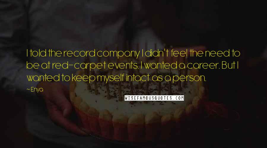 Enya Quotes: I told the record company I didn't feel the need to be at red-carpet events. I wanted a career. But I wanted to keep myself intact as a person.