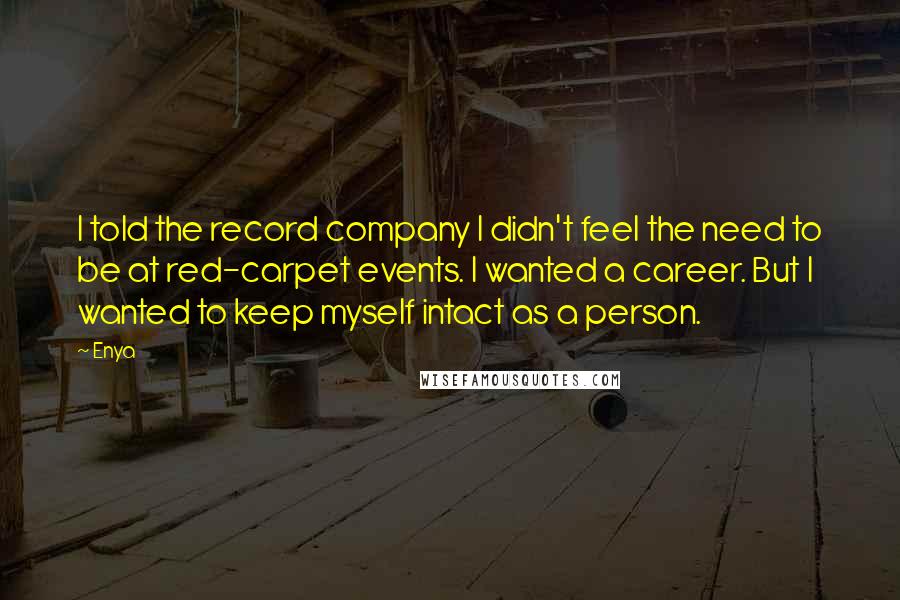 Enya Quotes: I told the record company I didn't feel the need to be at red-carpet events. I wanted a career. But I wanted to keep myself intact as a person.