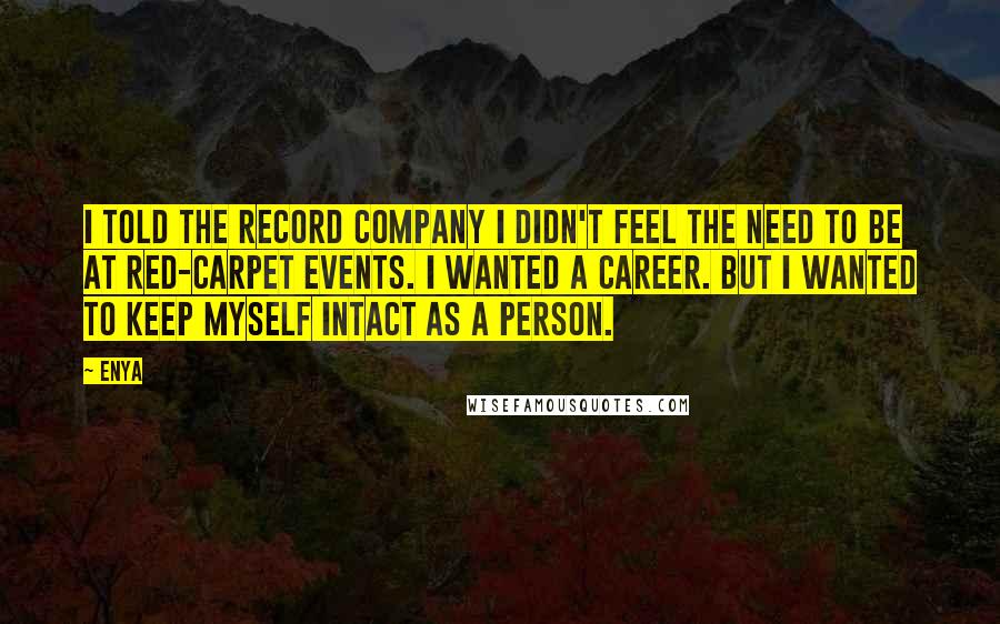 Enya Quotes: I told the record company I didn't feel the need to be at red-carpet events. I wanted a career. But I wanted to keep myself intact as a person.