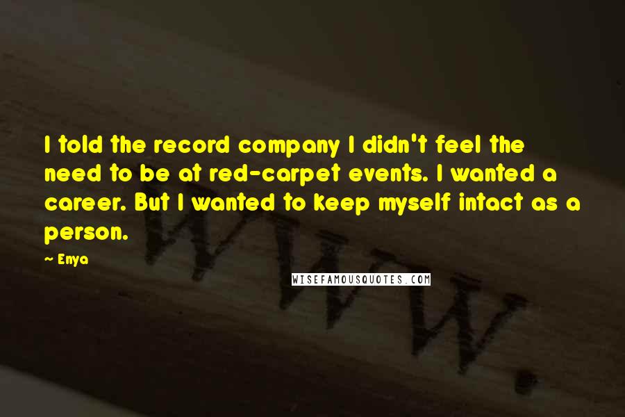 Enya Quotes: I told the record company I didn't feel the need to be at red-carpet events. I wanted a career. But I wanted to keep myself intact as a person.