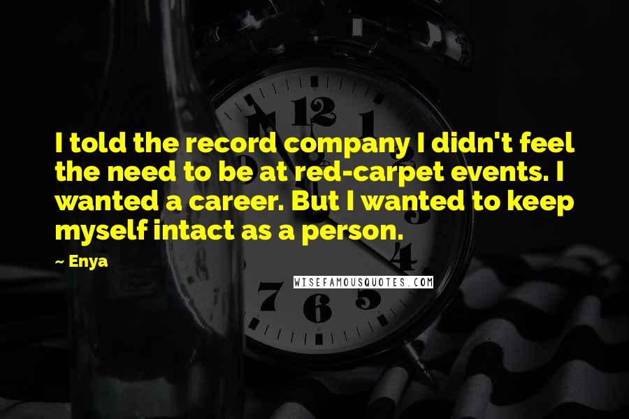 Enya Quotes: I told the record company I didn't feel the need to be at red-carpet events. I wanted a career. But I wanted to keep myself intact as a person.