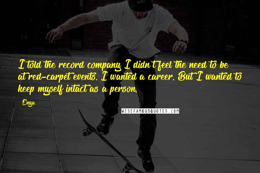 Enya Quotes: I told the record company I didn't feel the need to be at red-carpet events. I wanted a career. But I wanted to keep myself intact as a person.