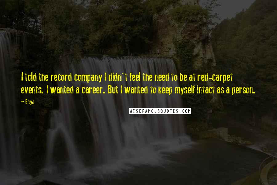 Enya Quotes: I told the record company I didn't feel the need to be at red-carpet events. I wanted a career. But I wanted to keep myself intact as a person.