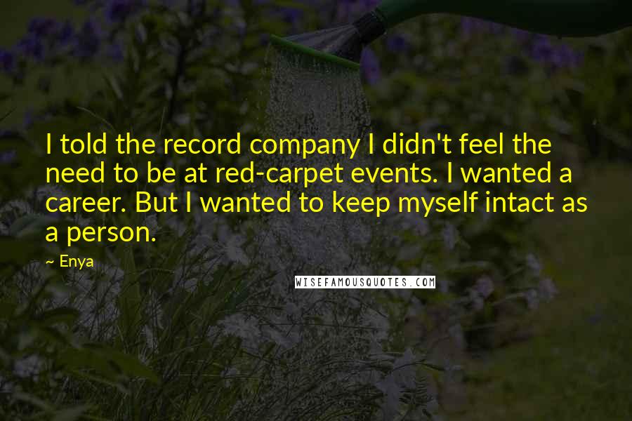 Enya Quotes: I told the record company I didn't feel the need to be at red-carpet events. I wanted a career. But I wanted to keep myself intact as a person.