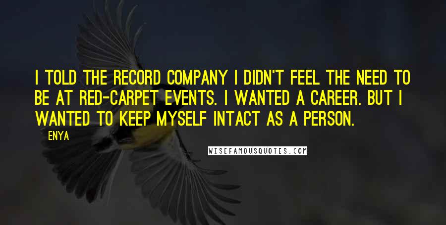 Enya Quotes: I told the record company I didn't feel the need to be at red-carpet events. I wanted a career. But I wanted to keep myself intact as a person.