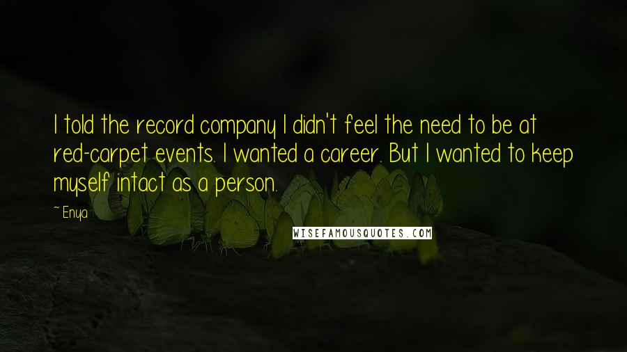 Enya Quotes: I told the record company I didn't feel the need to be at red-carpet events. I wanted a career. But I wanted to keep myself intact as a person.