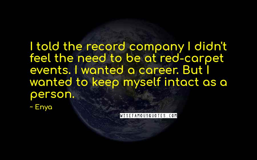 Enya Quotes: I told the record company I didn't feel the need to be at red-carpet events. I wanted a career. But I wanted to keep myself intact as a person.