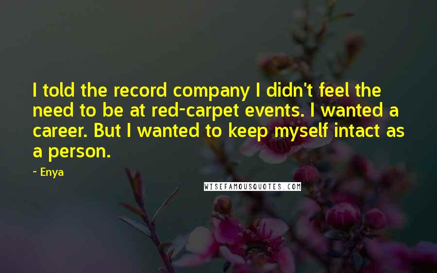 Enya Quotes: I told the record company I didn't feel the need to be at red-carpet events. I wanted a career. But I wanted to keep myself intact as a person.