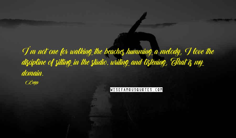 Enya Quotes: I'm not one for walking the beaches humming a melody. I love the discipline of sitting in the studio, writing and listening. That is my domain.