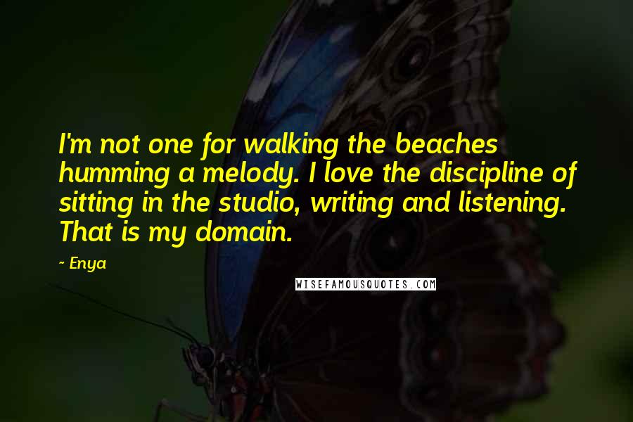 Enya Quotes: I'm not one for walking the beaches humming a melody. I love the discipline of sitting in the studio, writing and listening. That is my domain.