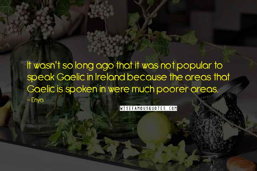 Enya Quotes: It wasn't so long ago that it was not popular to speak Gaelic in Ireland because the areas that Gaelic is spoken in were much poorer areas.