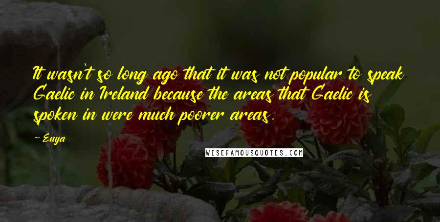 Enya Quotes: It wasn't so long ago that it was not popular to speak Gaelic in Ireland because the areas that Gaelic is spoken in were much poorer areas.