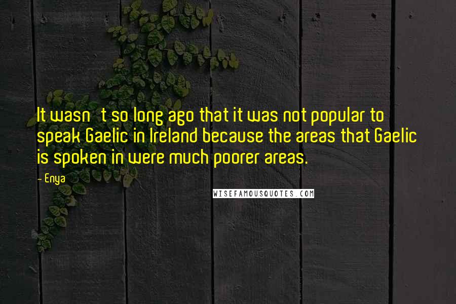 Enya Quotes: It wasn't so long ago that it was not popular to speak Gaelic in Ireland because the areas that Gaelic is spoken in were much poorer areas.