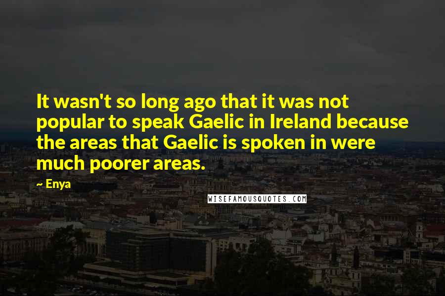 Enya Quotes: It wasn't so long ago that it was not popular to speak Gaelic in Ireland because the areas that Gaelic is spoken in were much poorer areas.
