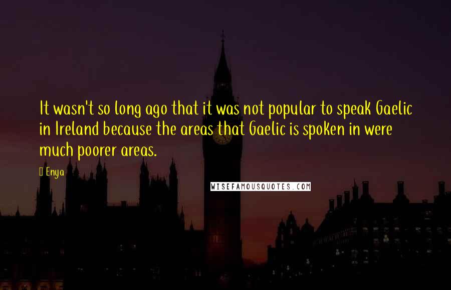 Enya Quotes: It wasn't so long ago that it was not popular to speak Gaelic in Ireland because the areas that Gaelic is spoken in were much poorer areas.