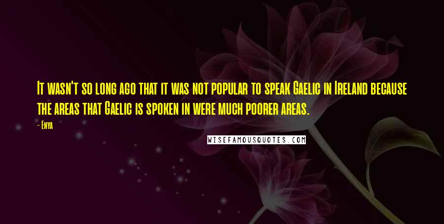 Enya Quotes: It wasn't so long ago that it was not popular to speak Gaelic in Ireland because the areas that Gaelic is spoken in were much poorer areas.