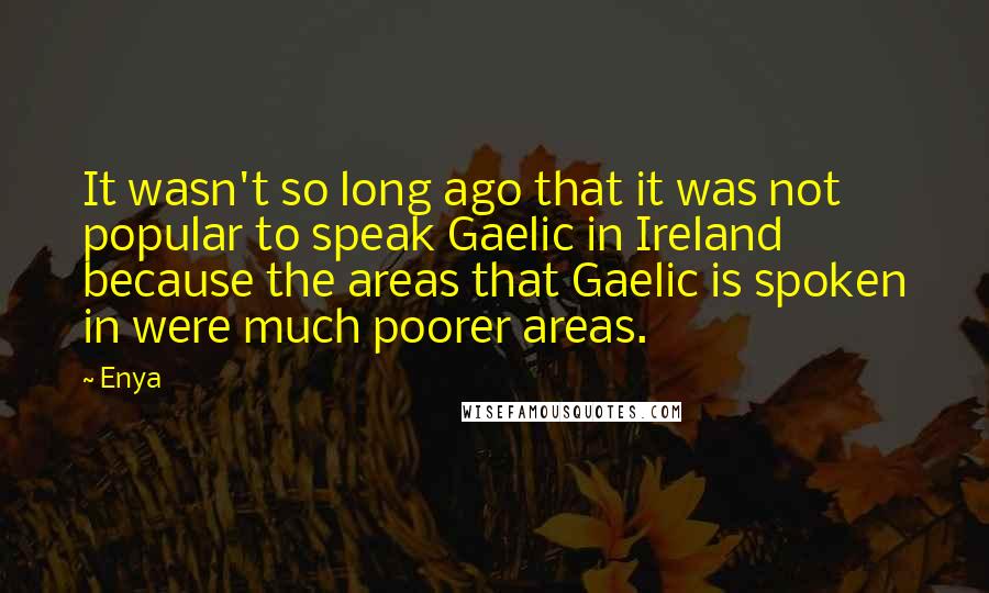 Enya Quotes: It wasn't so long ago that it was not popular to speak Gaelic in Ireland because the areas that Gaelic is spoken in were much poorer areas.