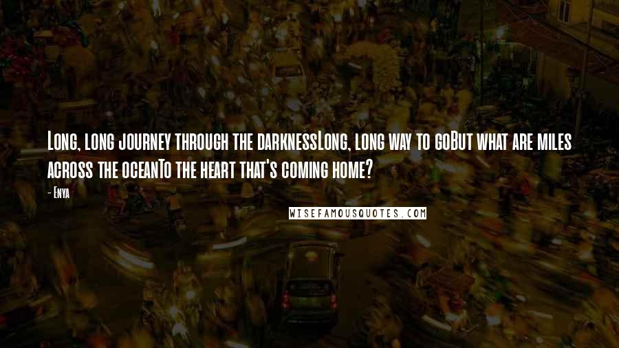 Enya Quotes: Long, long journey through the darknessLong, long way to goBut what are miles across the oceanTo the heart that's coming home?