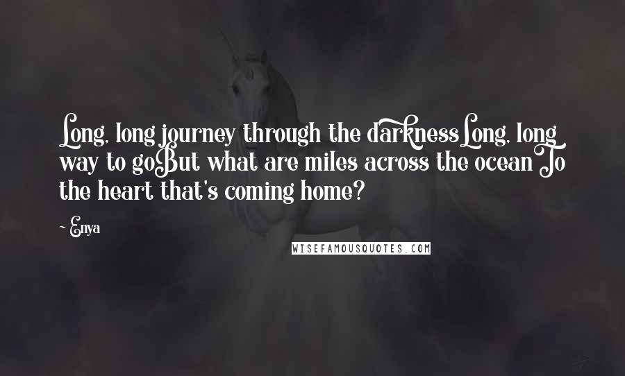 Enya Quotes: Long, long journey through the darknessLong, long way to goBut what are miles across the oceanTo the heart that's coming home?