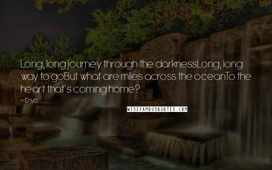 Enya Quotes: Long, long journey through the darknessLong, long way to goBut what are miles across the oceanTo the heart that's coming home?