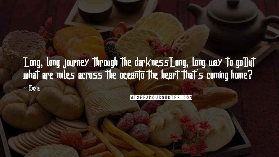 Enya Quotes: Long, long journey through the darknessLong, long way to goBut what are miles across the oceanTo the heart that's coming home?