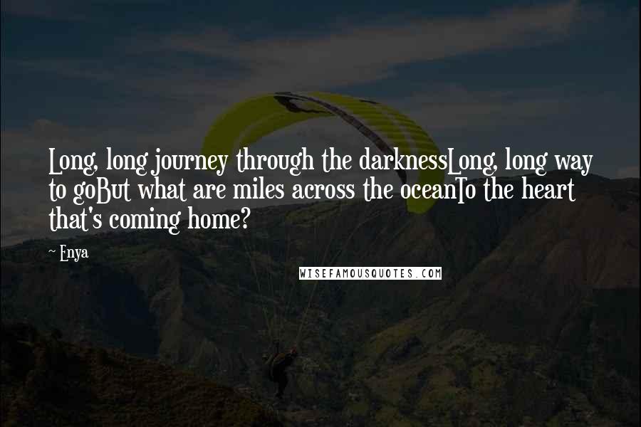 Enya Quotes: Long, long journey through the darknessLong, long way to goBut what are miles across the oceanTo the heart that's coming home?