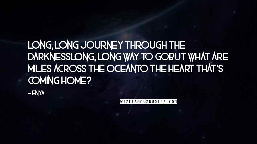 Enya Quotes: Long, long journey through the darknessLong, long way to goBut what are miles across the oceanTo the heart that's coming home?