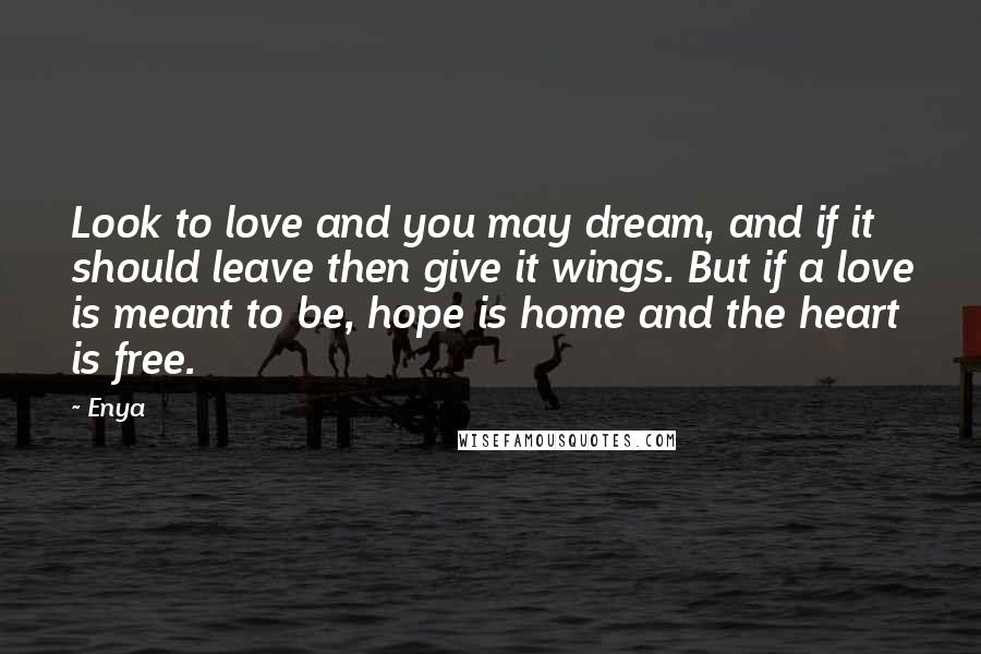 Enya Quotes: Look to love and you may dream, and if it should leave then give it wings. But if a love is meant to be, hope is home and the heart is free.