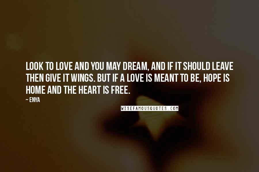 Enya Quotes: Look to love and you may dream, and if it should leave then give it wings. But if a love is meant to be, hope is home and the heart is free.