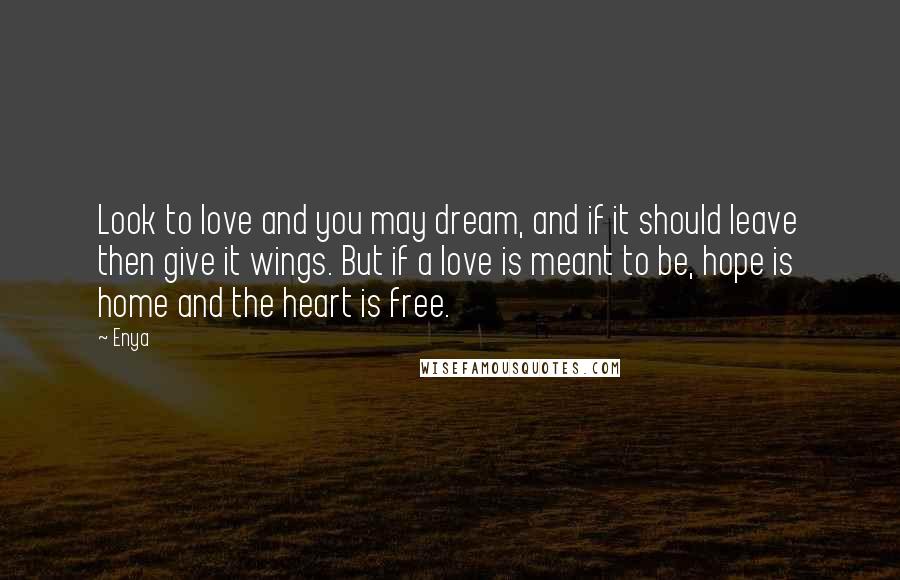 Enya Quotes: Look to love and you may dream, and if it should leave then give it wings. But if a love is meant to be, hope is home and the heart is free.