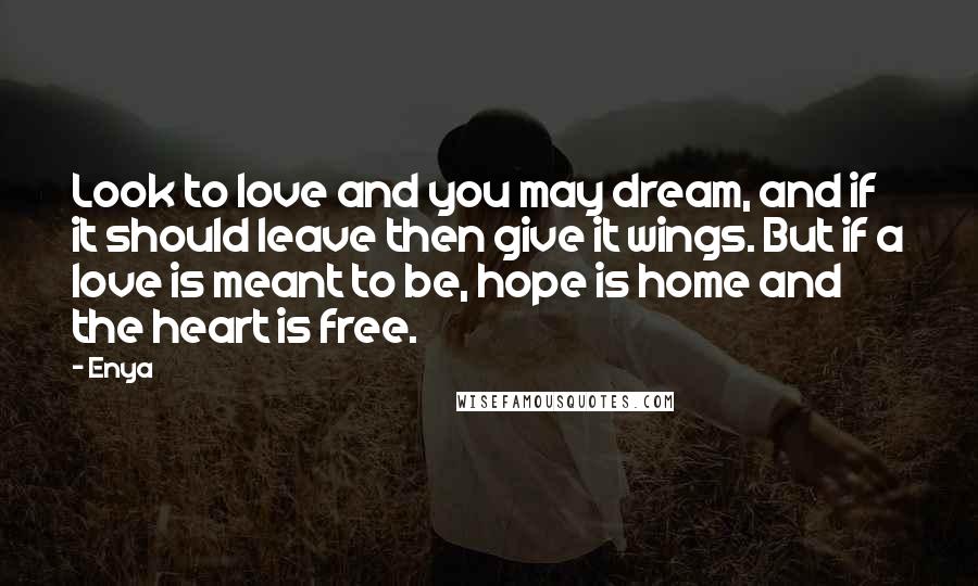 Enya Quotes: Look to love and you may dream, and if it should leave then give it wings. But if a love is meant to be, hope is home and the heart is free.