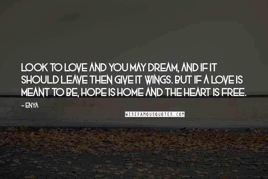 Enya Quotes: Look to love and you may dream, and if it should leave then give it wings. But if a love is meant to be, hope is home and the heart is free.