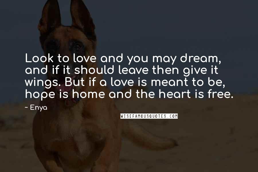 Enya Quotes: Look to love and you may dream, and if it should leave then give it wings. But if a love is meant to be, hope is home and the heart is free.