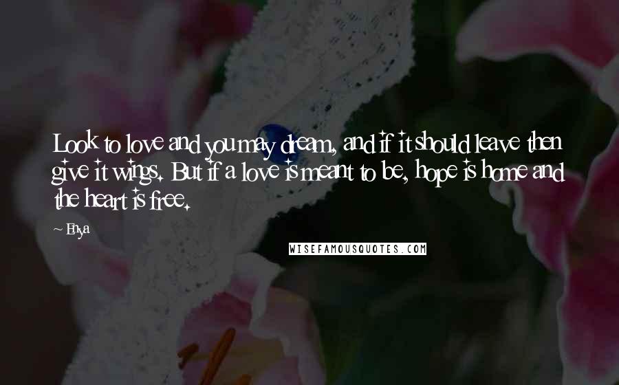 Enya Quotes: Look to love and you may dream, and if it should leave then give it wings. But if a love is meant to be, hope is home and the heart is free.