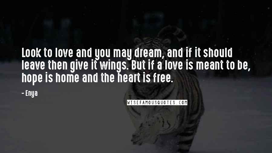 Enya Quotes: Look to love and you may dream, and if it should leave then give it wings. But if a love is meant to be, hope is home and the heart is free.