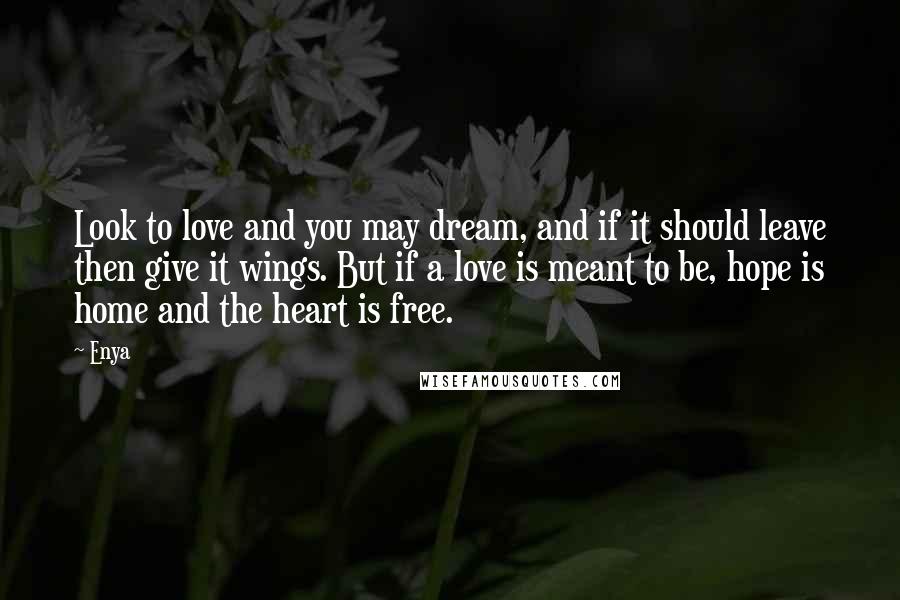 Enya Quotes: Look to love and you may dream, and if it should leave then give it wings. But if a love is meant to be, hope is home and the heart is free.