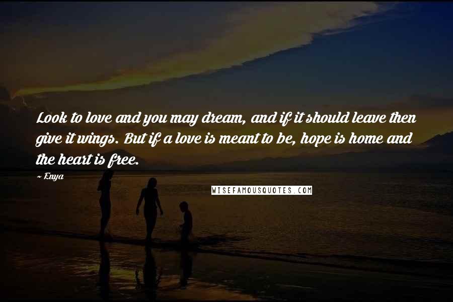 Enya Quotes: Look to love and you may dream, and if it should leave then give it wings. But if a love is meant to be, hope is home and the heart is free.