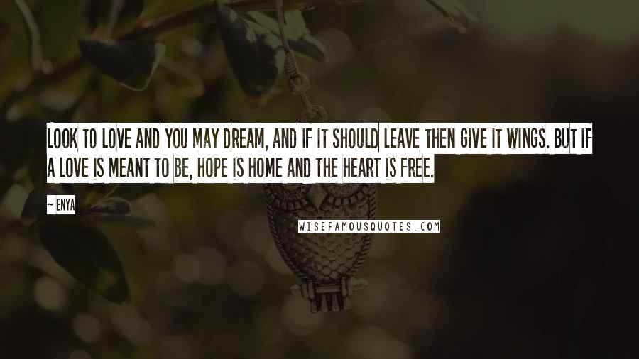 Enya Quotes: Look to love and you may dream, and if it should leave then give it wings. But if a love is meant to be, hope is home and the heart is free.